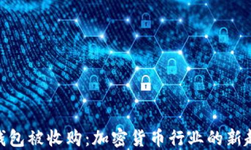 
数字加密钱包被收购：加密货币行业的新趋势与影响