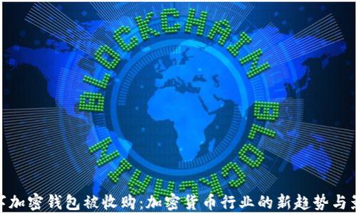 
数字加密钱包被收购：加密货币行业的新趋势与影响