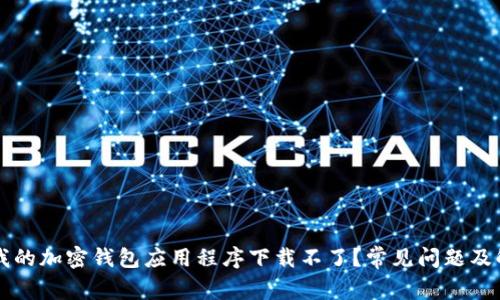 为什么我的加密钱包应用程序下载不了？常见问题及解决办法