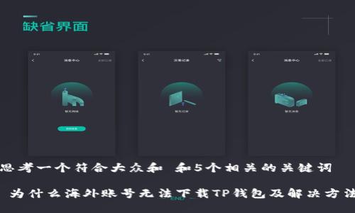 思考一个符合大众和 和5个相关的关键词

 为什么海外账号无法下载TP钱包及解决方法