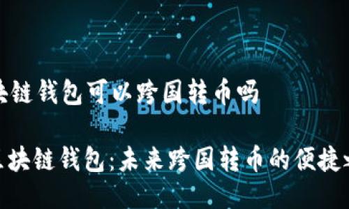 区块链钱包可以跨国转币吗

: 区块链钱包：未来跨国转币的便捷之选