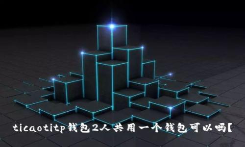 ticaotitp钱包2人共用一个钱包可以吗？