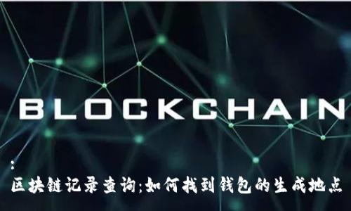 :
区块链记录查询：如何找到钱包的生成地点
