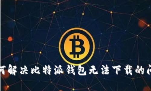 如何解决比特派钱包无法下载的问题