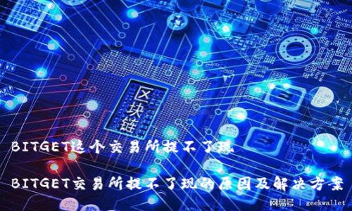 BITGET这个交易所提不了现

BITGET交易所提不了现的原因及解决方案