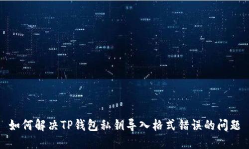 如何解决TP钱包私钥导入格式错误的问题