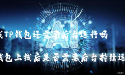 上线TP钱包还需要后台运行吗

TP钱包上线后是否需要后台持续运行？